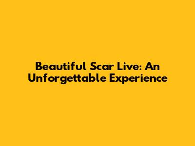 Beautiful Scar Live: An Unforgettable Experience