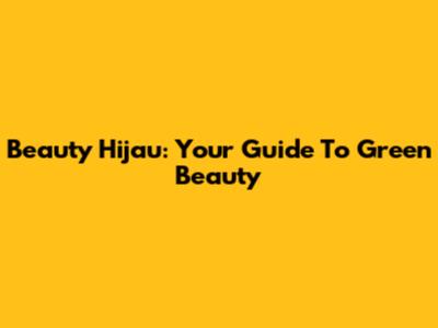 Beauty Hijau: Your Guide To Green Beauty