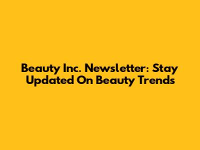 Beauty Inc. Newsletter: Stay Updated On Beauty Trends
