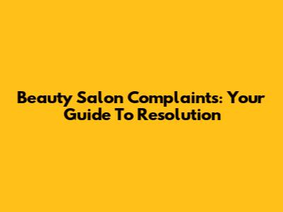 Beauty Salon Complaints: Your Guide To Resolution