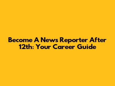 Become A News Reporter After 12th: Your Career Guide