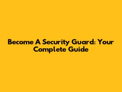 Become A Security Guard: Your Complete Guide