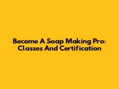 Become A Soap Making Pro: Classes And Certification
