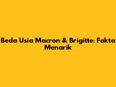 Beda Usia Macron & Brigitte: Fakta Menarik