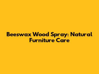 Beeswax Wood Spray: Natural Furniture Care