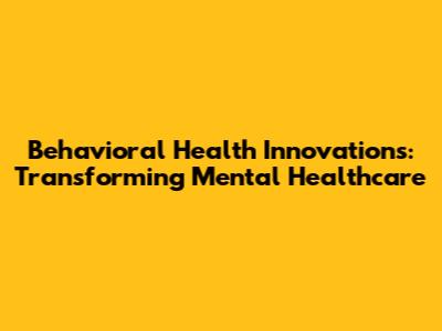 Behavioral Health Innovations: Transforming Mental Healthcare
