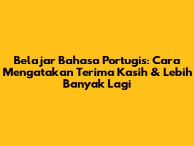 Belajar Bahasa Portugis: Cara Mengatakan Terima Kasih & Lebih Banyak Lagi