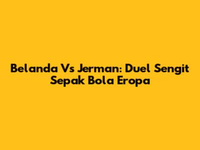 Belanda Vs Jerman: Duel Sengit Sepak Bola Eropa