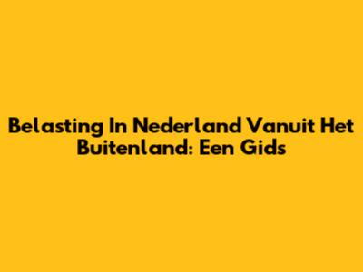 Belasting In Nederland Vanuit Het Buitenland: Een Gids