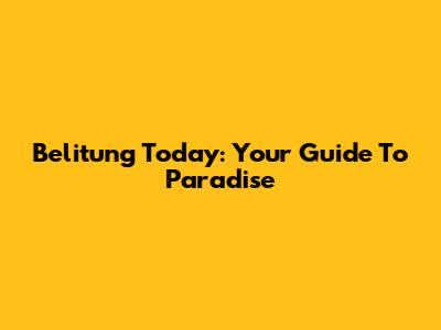 Belitung Today: Your Guide To Paradise