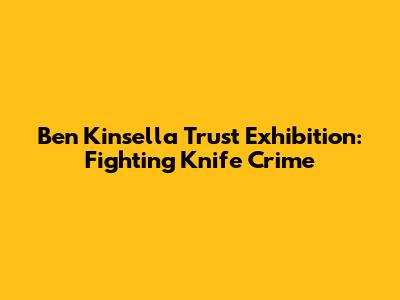 Ben Kinsella Trust Exhibition: Fighting Knife Crime