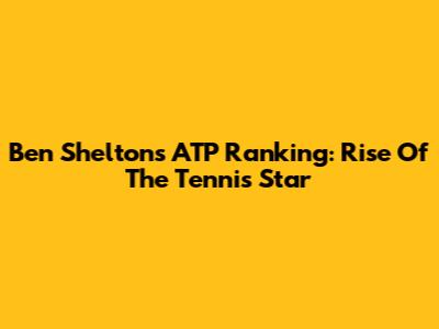 Ben Shelton's ATP Ranking: Rise Of The Tennis Star