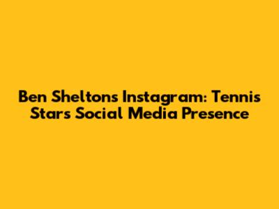 Ben Shelton's Instagram: Tennis Star's Social Media Presence