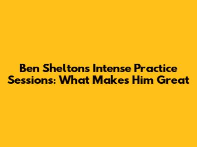Ben Shelton's Intense Practice Sessions: What Makes Him Great