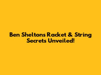 Ben Shelton's Racket & String Secrets Unveiled!