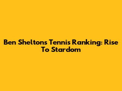 Ben Shelton's Tennis Ranking: Rise To Stardom