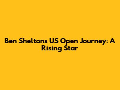 Ben Shelton's US Open Journey: A Rising Star