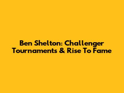 Ben Shelton: Challenger Tournaments & Rise To Fame