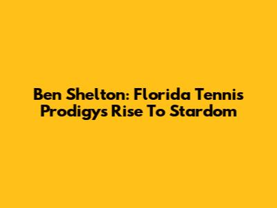 Ben Shelton: Florida Tennis Prodigy's Rise To Stardom