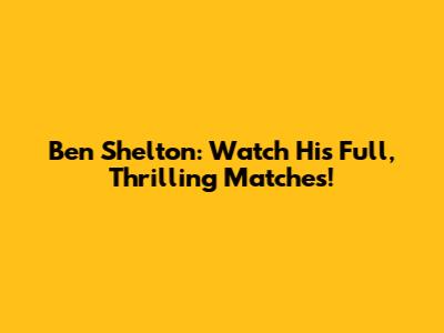 Ben Shelton: Watch His Full, Thrilling Matches!