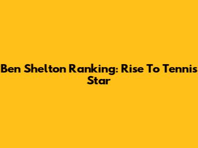 Ben Shelton Ranking: Rise To Tennis Star