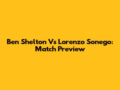 Ben Shelton Vs Lorenzo Sonego: Match Preview