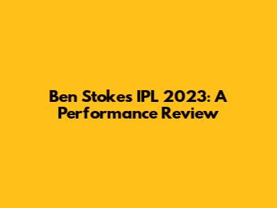 Ben Stokes' IPL 2023: A Performance Review