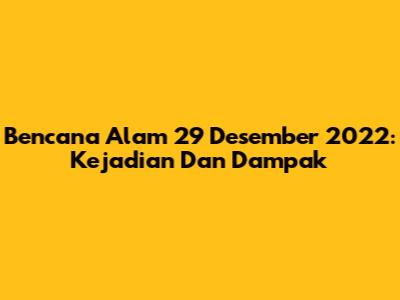 Bencana Alam 29 Desember 2022: Kejadian Dan Dampak