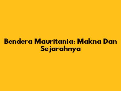 Bendera Mauritania: Makna Dan Sejarahnya