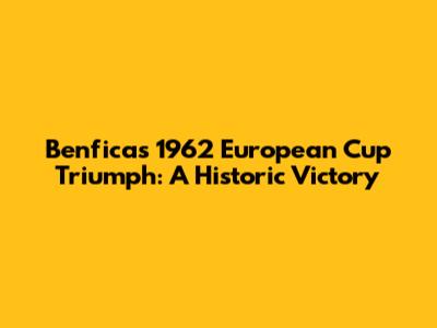 Benfica's 1962 European Cup Triumph: A Historic Victory