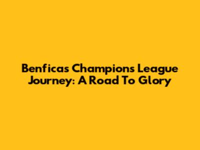 Benfica's Champions League Journey: A Road To Glory
