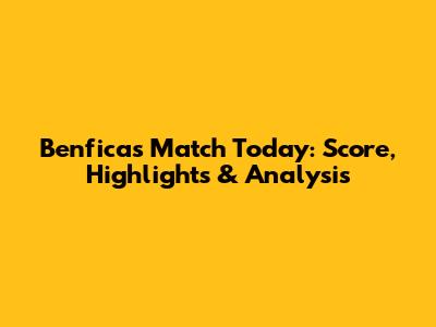 Benfica's Match Today: Score, Highlights & Analysis