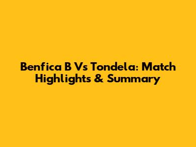 Benfica B Vs Tondela: Match Highlights & Summary