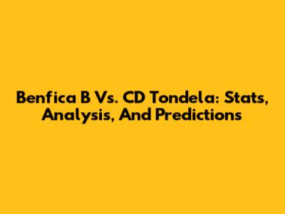 Benfica B Vs. CD Tondela: Stats, Analysis, And Predictions