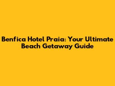 Benfica Hotel Praia: Your Ultimate Beach Getaway Guide