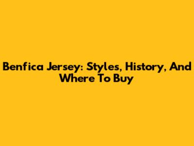 Benfica Jersey: Styles, History, And Where To Buy