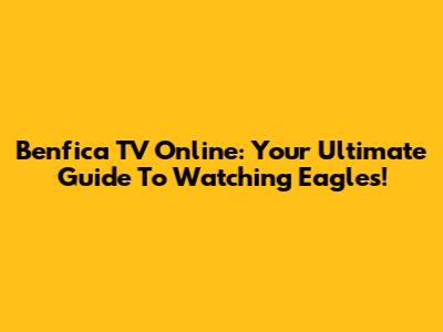 Benfica TV Online: Your Ultimate Guide To Watching Eagles!