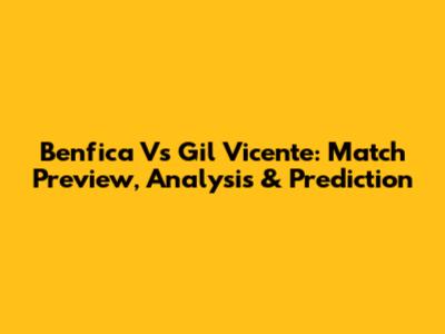 Benfica Vs Gil Vicente: Match Preview, Analysis & Prediction