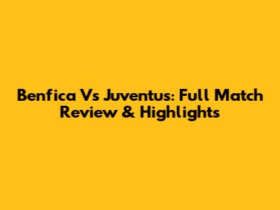 Benfica Vs Juventus: Full Match Review & Highlights