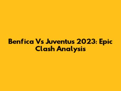 Benfica Vs Juventus 2023: Epic Clash Analysis