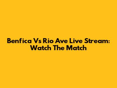 Benfica Vs Rio Ave Live Stream: Watch The Match