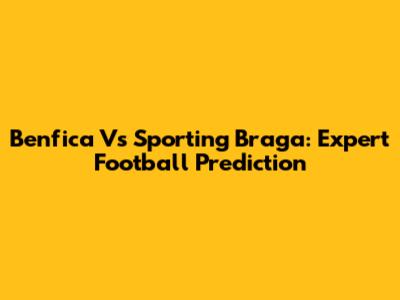Benfica Vs Sporting Braga: Expert Football Prediction