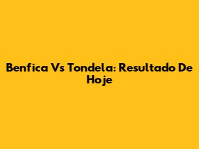 Benfica Vs Tondela: Resultado De Hoje