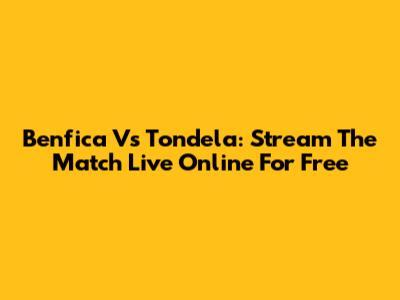 Benfica Vs Tondela: Stream The Match Live Online For Free