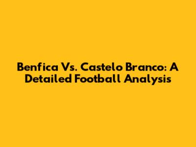 Benfica Vs. Castelo Branco: A Detailed Football Analysis
