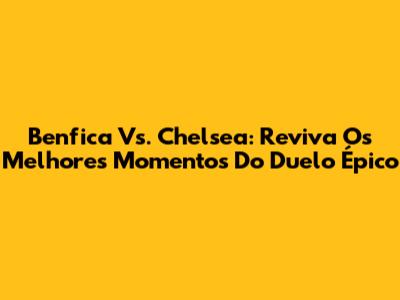 Benfica Vs. Chelsea: Reviva Os Melhores Momentos Do Duelo Épico
