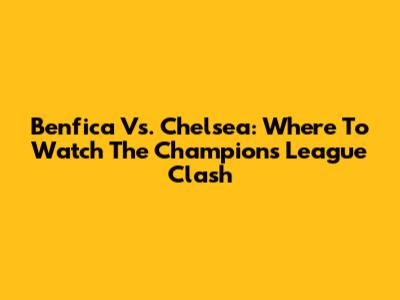 Benfica Vs. Chelsea: Where To Watch The Champions League Clash