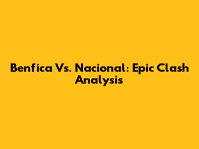 Benfica Vs. Nacional: Epic Clash Analysis