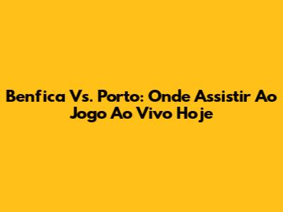 Benfica Vs. Porto: Onde Assistir Ao Jogo Ao Vivo Hoje