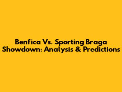 Benfica Vs. Sporting Braga Showdown: Analysis & Predictions